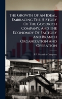 The Growth Of An Ideal, Embracing The History Of The Goodrich Company, And The Economoy Of Factory And Branch Organization And Operation 1024841804 Book Cover