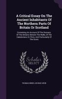 A Critical Essay on the Ancient Inhabitants of the Northern Parts of Britain or Scotland, containing an Account of the Romans, of the Britains betwixt the Walls, of the Caledonians or Picts, and Parti 127333910X Book Cover