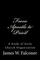 From Apostle To Priest: A Study Of Early Church Organization 1499618336 Book Cover