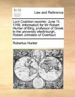 Lord Coalston reporter. June 11. 1768. Information for Mr Robert Hunter of Elrig, professor of Greek in the university ofedinburgh, Robert Johnston of Overtoun 1171418590 Book Cover