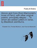 Alonzo and Cora (from Marmontel's Incas of Peru); with other original poems, principally elegiac ... To which are added Letters in verse, by Blacklock and Burns. 1241040168 Book Cover