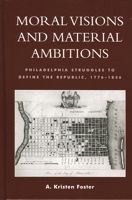 Moral Visions and Material Ambitions: Philadelphia Struggles to Define the Republic, 1776-1836 0739135325 Book Cover