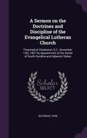 A Sermon on the Doctrines and Discipline of the Evangelical Lutheran Church: Preached at Charleston, S.C., November 12th, 1837 by Appointment of the Synod of South-Carolina and Adjacent States 1173297219 Book Cover