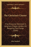 The Christian's Charter: Five Discourse Delivered In Long Acre Chapel, London, On Resigning The Charge 1120736935 Book Cover