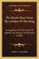 The Mystic Rose From The Garden Of The King: A Fragment Of The Vision Of Sheikh Haji Ibrahim Of Kerbela 129885623X Book Cover