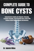 COMPLETE GUIDE TO BONE CYSTS: Comprehensive Insights Into Diagnosis, Managing, Treatment Strategies, And Preventing Bone Lesions With Evidence-Based Clinical Guidance And Recovery B0FWXJT1WT Book Cover