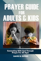 PRAYER GUIDE FOR ADULTS AND KIDS: Connecting With God Through Prayer for All Ages B0DY1FN6MZ Book Cover