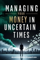 Managing Your Money in Uncertain Times: Master Budgeting, Build Multiple Income Streams, and Protect Your Finances Through Any Crisis or Economic Shift B0F8BWLPKY Book Cover