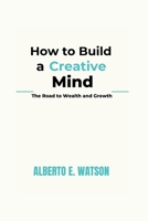How to Build a Creative Mind: The Road to Wealth and Growth B0CTQVB592 Book Cover