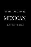 I Didn't Ask to be Mexican I Just Got Lucky: Funny Mexican Pride Quotes. College Ruled Lined Notebook 170047345X Book Cover