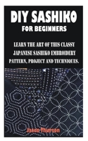 DIY SASHIKO FOR BEGINNERS: LEARN THE ART OF THIS CLASSY JAPANESE SASHIKO EMBROIDERY PATTERN, PROJECT AND TECHNIQUES. B08T87YJ98 Book Cover