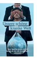 Unsere schöne kranke Welt: - Unser Egoismus zerstört die Welt - Mensch als Gott oder als sterbliches Lebewesen? 3752604174 Book Cover