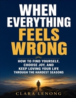 When Everything Feels Wrong: How to Find Yourself, Choose Joy, and Keep Loving Your Life Through the Hardest Seasons B0HGBPQB67 Book Cover
