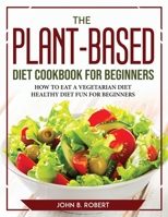 The Plant-Based Diet Cookbook for Beginners: How to Eat a Vegetarian Diethealthy Diet Fun for Beginners 1804777455 Book Cover