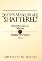 Death's Masquerade Shattered: Biblical Writers Expose the Myths and Superstitutions of Death 1449734294 Book Cover