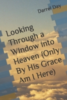 Looking Through a Window into Heaven {Only By His Grace Am I Here) B0B4T2G4Y5 Book Cover
