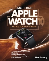 Mastering Apple Watch 10 Series for Beginners: A Comprehensive Guide to Mastering Fitness, Health, and Seamless Connectivity to Everyday Life B0DW456LRM Book Cover