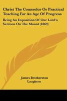 Christ The Counselor Or Practical Teaching For An Age Of Progress: Being An Exposition Of Our Lord's Sermon On The Mount 1164603965 Book Cover