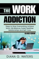 The Work Addiction: Steps to Stop Overworking, Achieve Work-Life Balance, Foster Healthier Relationships and Self-Care (Common Addictions and Recovery Guide) B0F27X7TMJ Book Cover