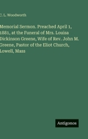 Memorial Sermon. Preached April 1, 1881, at the Funeral of Mrs. Louisa Dickinson Greene, Wife of Rev. John M. Greene, Pastor of the Eliot Church, Lowell, Mass 3388433046 Book Cover