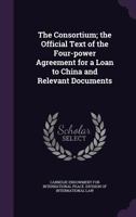 The Consortium; The Official Text of the Four-Power Agreement for a Loan to China and Relevant Documents 1178389286 Book Cover
