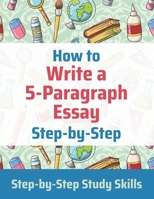 How to Write a 5-Paragraph Essay Step-by-Step: Step-by-Step Study Skills B0851M8YQN Book Cover