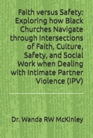 Faith versus Safety: Exploring how Black Churches Navigate through Intersections of Faith, Culture, Safety, and Social Work when Dealing with Intimate Partner Violence (IPV) B0GM4DQ42X Book Cover
