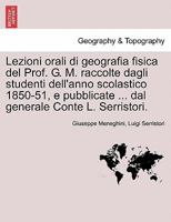 Lezioni orali di geografia fisica del Prof. G. M. raccolte dagli studenti dell'anno scolastico 1850-51, e pubblicate ... dal generale Conte L. Serristori. 1241347387 Book Cover