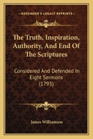 The Truth, Inspiration, Authority, and End of the Scriptures, Considered and Defended, in Eight Sermons, Preached Before the University of Oxford, in the Year M DCC XCIII., at the Lecture Founded by t 3337182925 Book Cover