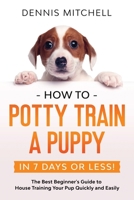 How to Potty Train a Puppy... in 7 Days or Less!: The Best Beginner's Guide to House Training Your Pup Quickly and Easily 9659297610 Book Cover