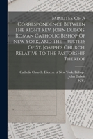 Minutes of a Correspondence Between the Right Rev. John Dubois, Roman Catholic Bishop of New York, and the Trustees of St. Joseph's Church, Relative to the Pastorship Thereof 0353501611 Book Cover