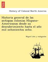 Historia general de las antiquas colonias Híspano-Americanas desde su descubrimiento hasta el año mil ochocientos ocho. 1241781087 Book Cover