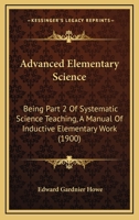 Advanced Elementary Science: Being Part 2 Of Systematic Science Teaching, A Manual Of Inductive Elementary Work 1164560077 Book Cover