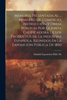 Memoria Presentada Al ... Ministro De Comercio, Instrucción Y Obras Públicas Por La Junta Calificadora De Los Productos De La Industria Española, ... Exposición Pública De 1850 1021362093 Book Cover