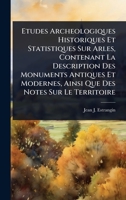 Etudes Archeologiques Historiques Et Statistiques Sur Arles, Contenant La Description Des Monuments Antiques Et Modernes, Ainsi Que Des Notes Sur Le Territoire (French Edition) 1024420442 Book Cover