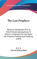 The Last Prophecy: Being An Abridgment Of E. B. Elliot's Horae Apocalypticae, To Which Is Subjoined His Last Paper On Prophecy Fulfilled And Fulfilling 1165124181 Book Cover