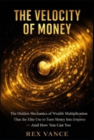 The Velocity of Money: The Hidden Mechanics of Wealth Multiplication That the Elite Use to Turn Money Into Empires — And How You Can Too B0GBX9SMKC Book Cover