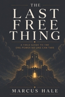 The Last Free Thing: A Field Guide to the One Power No One Can Take B0H5KNBJBF Book Cover