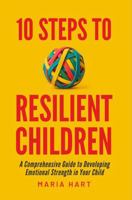 10 Steps to Resilient Children: A Comprehensive Guide to Developing Emotional Strength in Your Child 1964380065 Book Cover