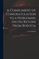 A Compliment of Congratulation to a Nobleman, on His Return from Boeotia: Addressed to Him, by a Cast-Politician 1014994713 Book Cover