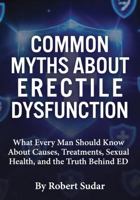 Common Myths About Erectile Dysfunction: What Every Man Should Know About Causes, Treatments, Sexual Health, and the Truth Behind ED 1971877468 Book Cover