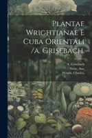 Plantae Wrightianae E Cuba Orientali /a. Grisebach. 1022608398 Book Cover