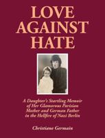 LOVE AGAINST HATE: A Daughter’s Startling Memoir of Her Glamorous Parisian Mother and German Father in the Hellfire of Nazi Berlin 1892149370 Book Cover