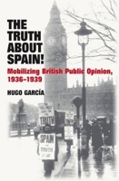 The Truth About Spain!: Mobilizing British Public Opinion, 1936-1939 1845196449 Book Cover