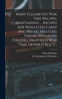 Mary Elizabeth's War Time Recipes, Containing ... Recipes for Wheatless Cakes and Bread, Meatless Dishes, Sugarless Candies, Delicious War Time Desserts [etc.] .. 1013551478 Book Cover