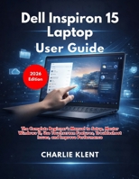 Dell Inspiron 15 Laptop User Guide: The Complete Beginner’s Manual to Setup, Master Windows 11, Use Touchscreen Features, Troubleshoot Issues, and Improve Performance B0GTLP5XNM Book Cover