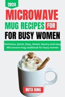 MICROWAVE MUG RECIPES COOKBOOK FOR BUSY WOMEN: Delicious, quick, easy, sweet, savory and easy microwave mug cookbook for busy women. B0CTBGHYY2 Book Cover