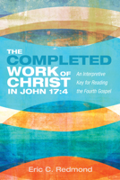 The Completed Work of Christ in John 17:4: An Interpretive Key for Reading the Fourth Gospel 1666779172 Book Cover