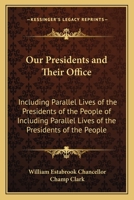 Our Presidents and Their Office: Including Parallel Lives of the Presidents of the People of Including Parallel Lives of the Presidents of the People 1163992372 Book Cover