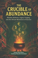 THE CRUCIBLE OF ABUNDANCE: Mindset Alchemy, Legacy Forging, and the African Resonance of Success B0F4Y2Q2DG Book Cover